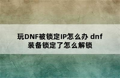 玩DNF被锁定IP怎么办 dnf装备锁定了怎么解锁